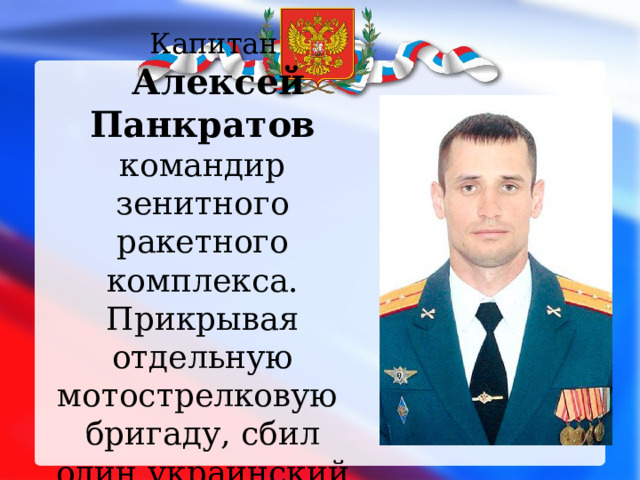 Капитан Алексей Панкратов командир зенитного ракетного комплекса. Прикрывая отдельную мотострелковую бригаду, сбил один украинский самолет Су-25, а также 5 беспилотников .   