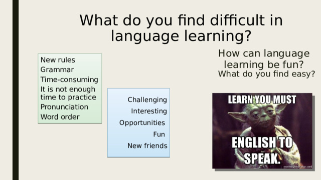 What do you find difficult in language learning? How can language learning be fun? New rules Grammar Time-consuming It is not enough time to practice Pronunciation Word order What do you find easy? Challenging Interesting Opportunities Fun New friends 