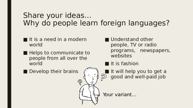 Share your ideas…  Why do people learn foreign languages? It is a need in a modern world Helps to communicate to people from all over the world Develop their brains Understand other people, TV or radio programs, newspapers, websites It is fashion It will help you to get a good and well-paid job Your variant… 