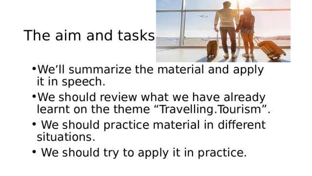 The aim and tasks We’ll summarize the material and apply it in speech. We should review what we have already learnt on the theme “Travelling.Tourism”.  We should practice material in different situations.  We should try to apply it in practice. 