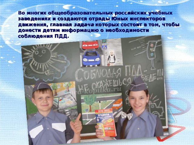 Во многих общеобразовательных российских учебных заведениях и создаются отряды Юных инспекторов движения, главная задача которых состоит в том, чтобы донести детям информацию о необходимости соблюдения ПДД. 