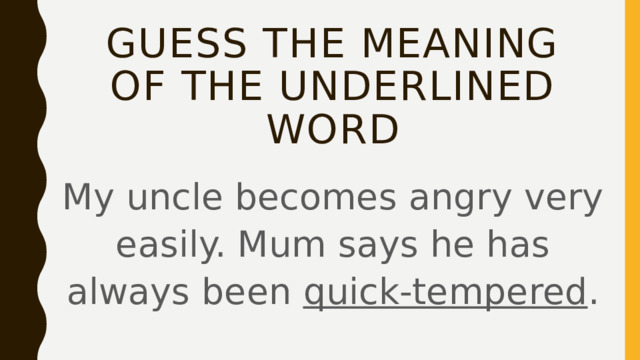 Guess the meaning of the underlined word My uncle becomes angry very easily. Mum says he has always been quick-tempered . 