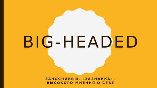 Big-headed Заносчивый, «зазнайка», высокого мнения о себе 