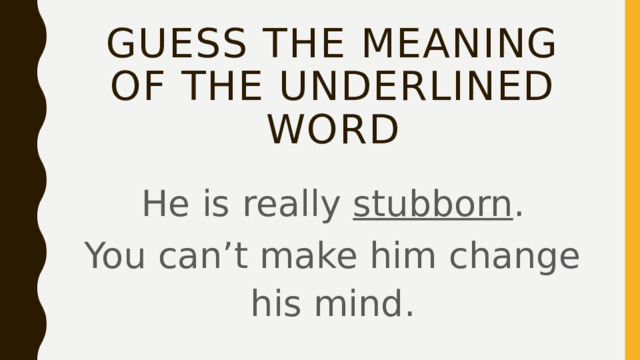 Guess the meaning of the underlined word He is really stubborn . You can’t make him change his mind. 