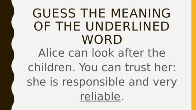 Guess the meaning of the underlined word Alice can look after the children. You can trust her: she is responsible and very reliable . 