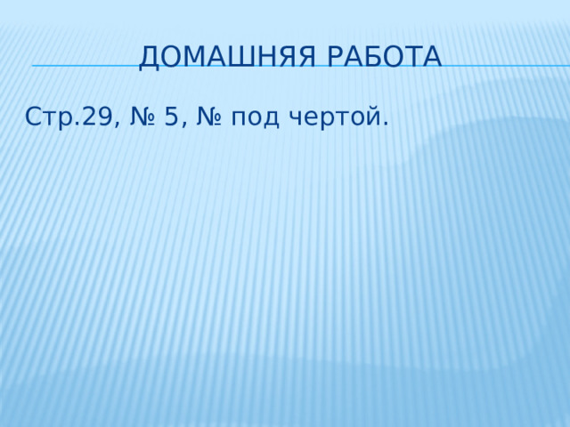 Домашняя работа Стр.29, № 5, № под чертой.  