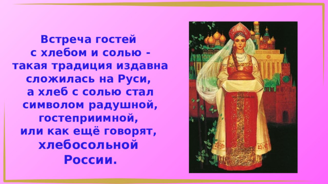 Встреча гостей с хлебом и солью - такая традиция издавна сложилась на Руси, а хлеб с солью стал символом радушной, гостеприимной, или как ещё говорят, хлебосольной России. 