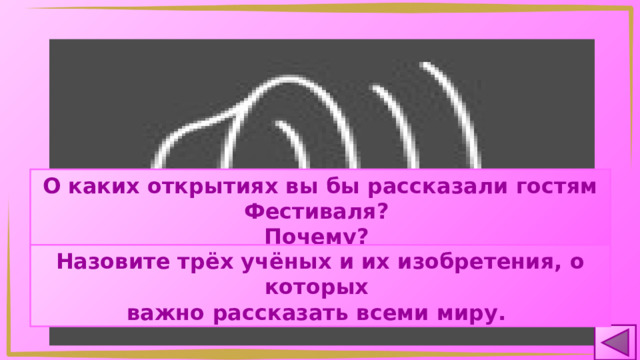 О каких открытиях вы бы рассказали гостям Фестиваля? Почему? Назовите трёх учёных и их изобретения, о которых важно рассказать всеми миру. 