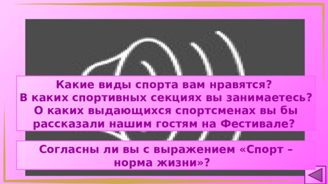 Какие виды спорта вам нравятся? В каких спортивных секциях вы занимаетесь? О каких выдающихся спортсменах вы бы рассказали нашим гостям на Фестивале? Согласны ли вы с выражением «Спорт – норма жизни»? 