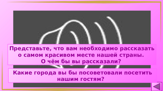 Представьте, что вам необходимо рассказать о самом красивом месте нашей страны. О чём бы вы рассказали? Какие города вы бы посоветовали посетить нашим гостям? 