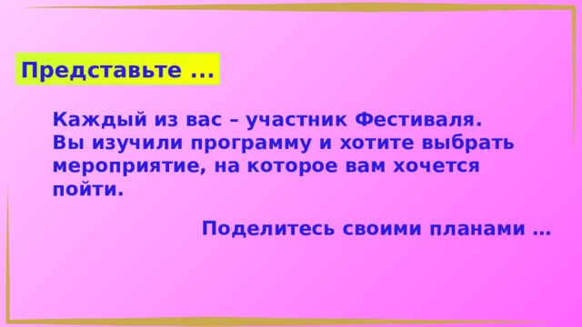 Представьте ... Каждый из вас – участник Фестиваля. Вы изучили программу и хотите выбрать мероприятие, на которое вам хочется пойти. Поделитесь своими планами … 