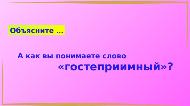 Объясните ... А как вы понимаете слово «гостеприимный»? 