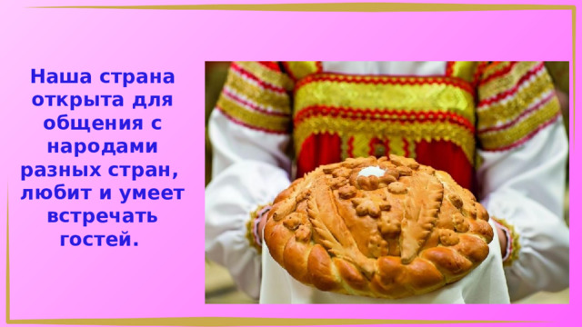 Наша страна открыта для общения с народами разных стран, любит и умеет встречать гостей. 