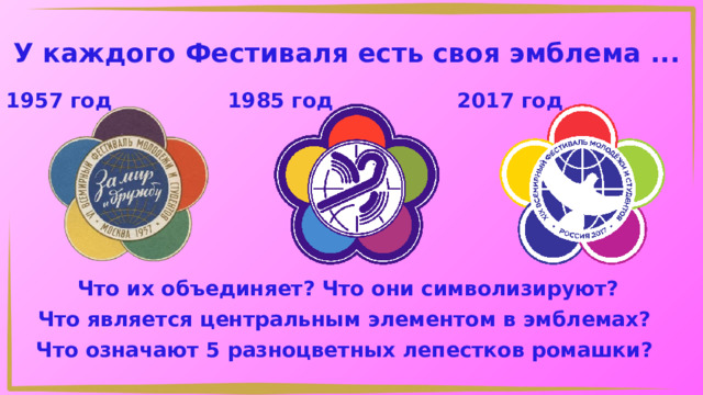 У каждого Фестиваля есть своя эмблема ... 1957 год 1985 год 2017 год Что их объединяет? Что они символизируют? Что является центральным элементом в эмблемах? Что означают 5 разноцветных лепестков ромашки? 