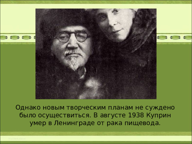 Однако новым творческим планам не суждено было осуществиться. В августе 1938 Куприн умер в Ленинграде от рака пищевода. 