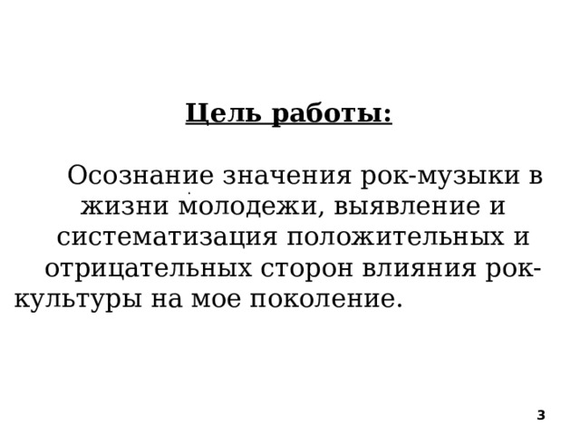  Цель работы:   о Осознание значения рок-музыки в жизни молодежи, выявление и систематизация положительных и отрицательных сторон влияния рок-культуры на мое поколение. рок-музыки в жизни молодежи, выявление и систематизация положительных и отрицательных   .    