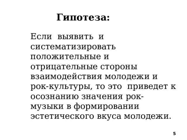 Гипотеза: Гипотеза: Если выявить и систематизировать положительные и отрицательные стороны взаимодействия молодежи и рок-культуры, то это приведет к осознанию значения рок-музыки в формировании эстетического вкуса молодежи.  