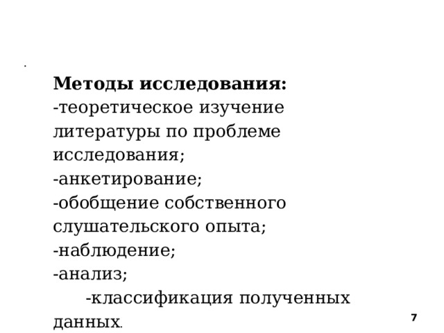  Методы исследования :   . Методы исследования:  -теоретическое изучение литературы по проблеме исследования; -анкетирование; -обобщение собственного слушательского опыта; -наблюдение; -анализ;  -классификация полученных данных .    