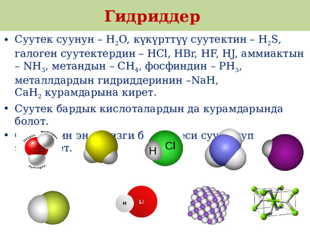 Гидриддер Суутек суунун – H 2 O, күкүрттүү суутектин – H 2 S, галоген суутектердин – HCl, HBr, HF, HJ, аммиактын – NH 3 , метандын – CH 4 , фосфиндин – PH 3 , металлдардын гидриддеринин –NaH, CaH 2  курамдарына кирет. Суутек бардык кислоталардын да курамдарында болот. Суутектин эң негизги бирикмеси суу болуп эсептелет. 