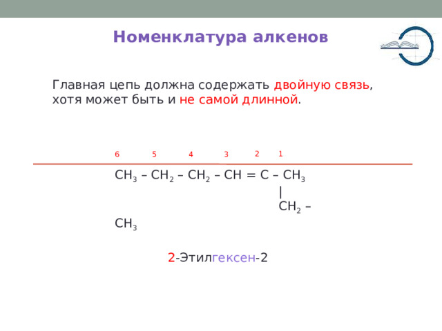 Номенклатура алкенов Главная цепь должна содержать двойную связь , хотя может быть и не самой длинной . 2 1 3 4 6 5 CH 3 – CH 2 – CH 2 – CH = C – CH 3  |  CH 2 – CH 3 2 -Этил гексен -2 5 