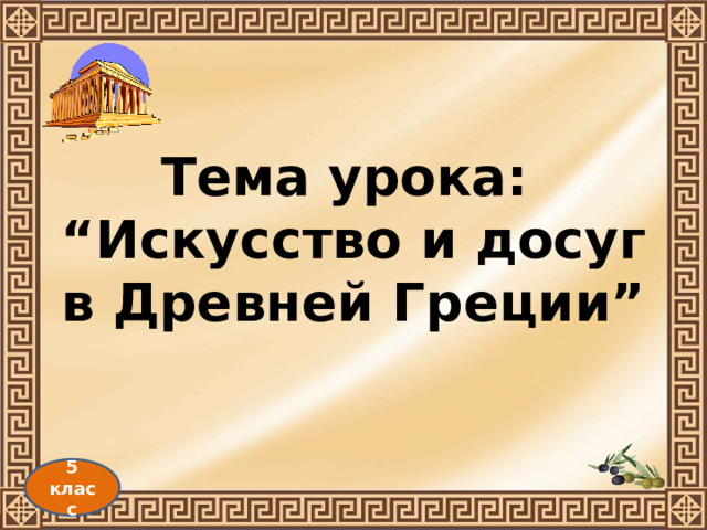 Тема урока:  “Искусство и досуг в Древней Греции” 5 класс 