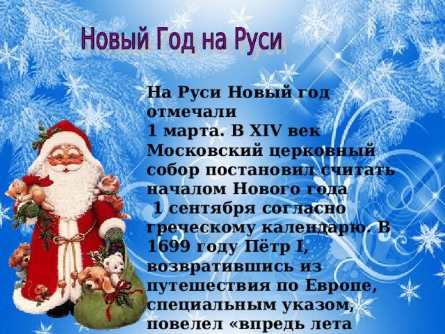 На Руси Новый год отмечали 1 марта. В XIV век Московский церковный собор постановил считать началом Нового года  1 сентября согласно греческому календарю. В 1699 году Пётр I, возвратившись из путешествия по Европе, специальным указом, повелел «впредь лета исчислять» с 1 января.   