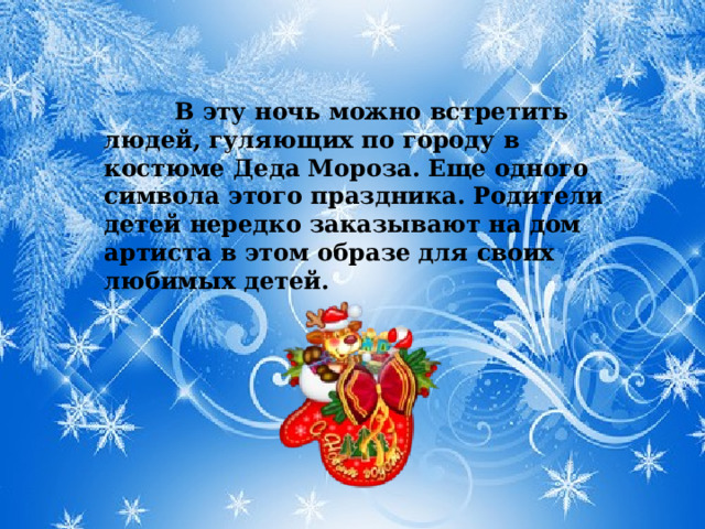  В эту ночь можно встретить людей, гуляющих по городу в костюме Деда Мороза. Еще одного символа этого праздника. Родители детей нередко заказывают на дом артиста в этом образе для своих любимых детей. 