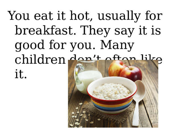 You eat it hot, usually for breakfast. They say it is good for you. Many children don’t often like it. 