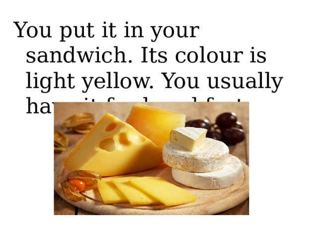 You put it in your sandwich. Its colour is light yellow. You usually have it for breakfast.  