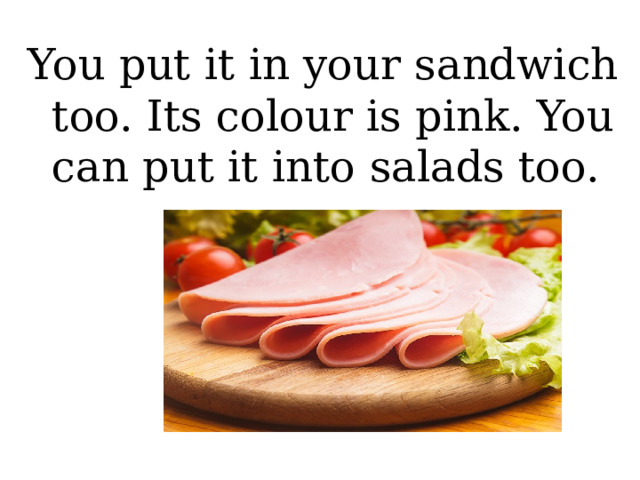 You put it in your sandwich too. Its colour is pink. You can put it into salads too.  