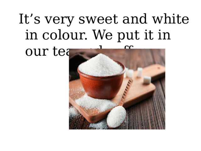 It’s very sweet and white in colour. We put it in our tea and coffee.  