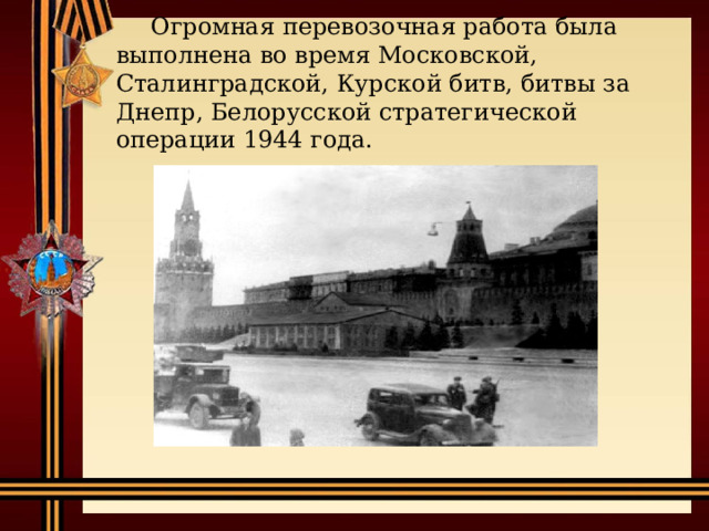 Огромная перевозочная работа была выполнена во время Московской, Сталинградской, Курской битв, битвы за Днепр, Белорусской стратегической операции 1944 года. 
