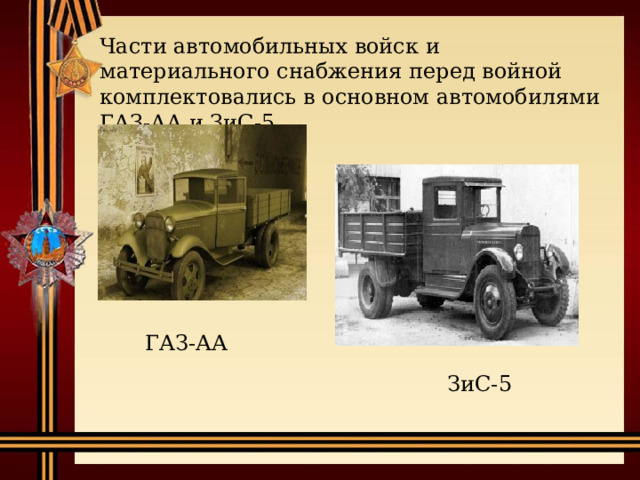 Части автомобильных войск и материального снабжения перед войной комплектовались в основном автомобилями ГАЗ-АА и ЗиС-5. ГАЗ-АА ЗиС-5 