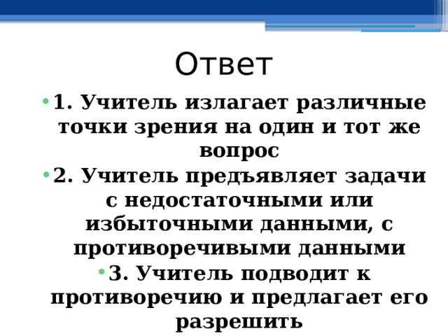 Ответ 1. Учитель излагает различные точки зрения на один и тот же вопрос 2. Учитель предъявляет задачи с недостаточными или избыточными данными, с противоречивыми данными 3. Учитель подводит к противоречию и предлагает его разрешить  