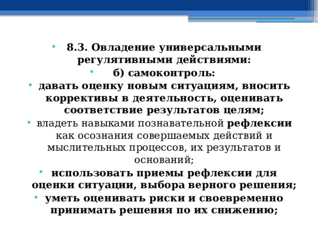 8.3. Овладение универсальными регулятивными действиями: б) самоконтроль: давать оценку новым ситуациям, вносить коррективы в деятельность, оценивать соответствие результатов целям; владеть навыками познавательной рефлексии как осознания совершаемых действий и мыслительных процессов, их результатов и оснований; использовать приемы рефлексии для оценки ситуации, выбора верного решения; уметь оценивать риски и своевременно принимать решения по их снижению; 