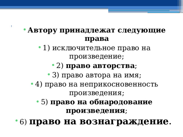   : Автору принадлежат следующие права 1) исключительное право на произведение; 2) право авторства ; 3) право автора на имя; 4) право на неприкосновенность произведения; 5) право на обнародование произведения ; 6) право на вознаграждение .  