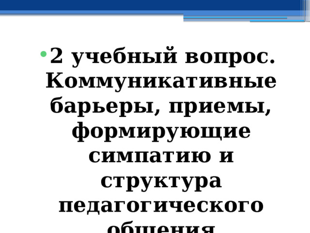 2 учебный вопрос. Коммуникативные барьеры, приемы, формирующие симпатию и структура педагогического общения 