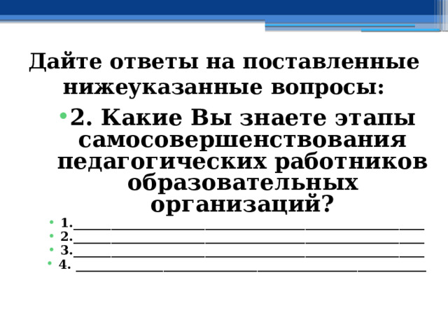 Дайте ответы на поставленные нижеуказанные вопросы: 2. Какие Вы знаете этапы самосовершенствования педагогических работников образовательных организаций? 1.________________________________________________________ 2.________________________________________________________ 3.________________________________________________________ 4. ________________________________________________________   