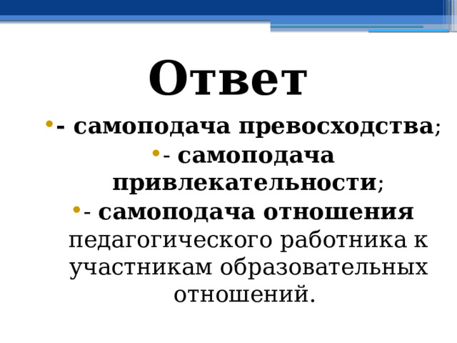 Ответ - самоподача превосходства ; - самоподача привлекательности ; - самоподача отношения педагогического работника к участникам образовательных отношений. 