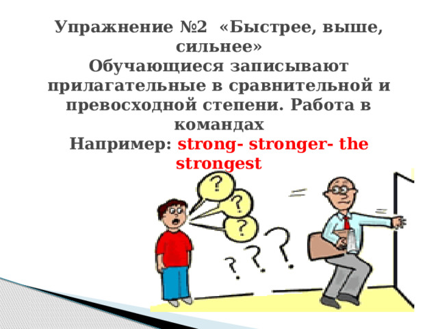 Упражнение №2 «Быстрее, выше, сильнее»  Обучающиеся записывают прилагательные в сравнительной и превосходной степени. Работа в командах  Например: strong- stronger- the strongest 