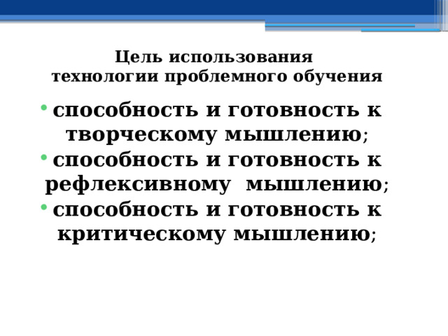 Цель использования  технологии проблемного обучения способность и готовность к творческому мышлению ; способность и готовность к рефлексивному мышлению ; способность и готовность к критическому мышлению ; 