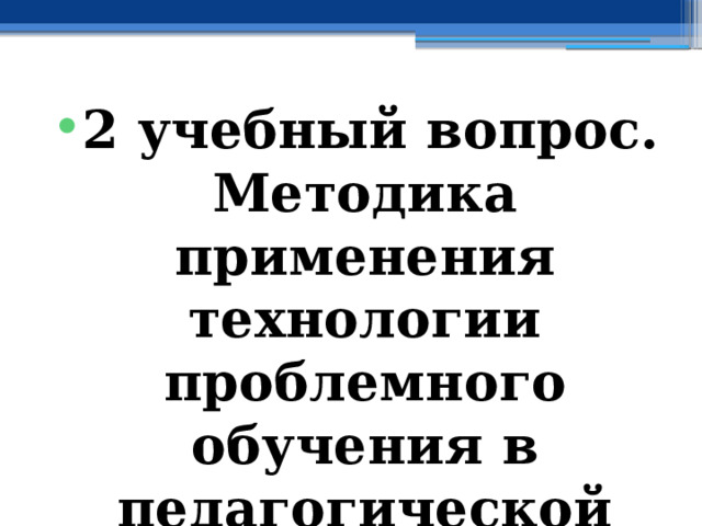 2 учебный вопрос.  Методика применения технологии проблемного обучения в педагогической деятельности учителя 