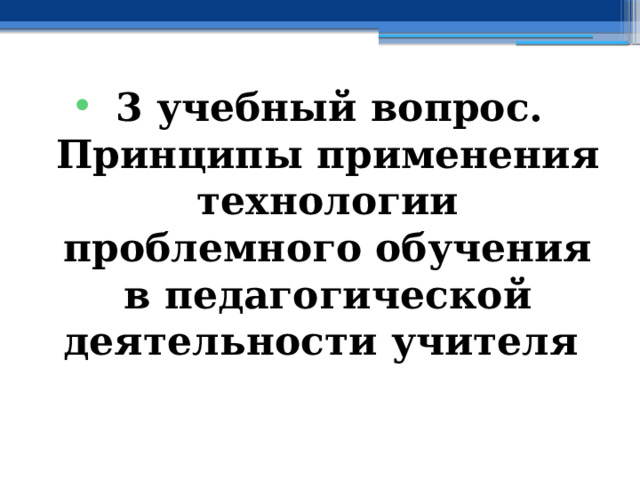 3 учебный вопрос.  Принципы применения технологии проблемного обучения в педагогической деятельности учителя 