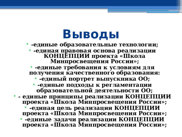 Выводы -единые образовательные технологии; -единая правовая основа реализации КОНЦЕПЦИИ проекта «Школа Минпросвещения России»; -единые требования к условиям для получения качественного образования: -единый портрет выпускника ОО; -единые подходы к регламентации образовательной деятельности ОО; - единые принципы реализации КОНЦЕПЦИИ проекта «Школа Минпросвещения России»; -единая цель реализации КОНЦЕПЦИИ проекта «Школа Минпросвещения России»; -единые задачи реализации КОНЦЕПЦИИ проекта «Школа Минпросвещения России»;  