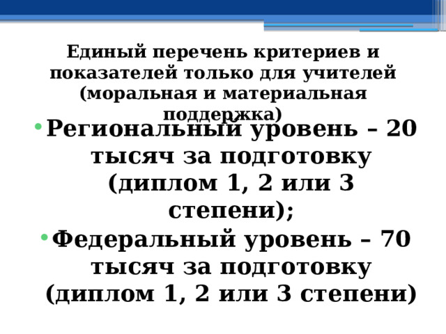 Единый перечень критериев и показателей только для учителей (моральная и материальная поддержка) Региональный уровень – 20 тысяч за подготовку (диплом 1, 2 или 3 степени); Федеральный уровень – 70 тысяч за подготовку (диплом 1, 2 или 3 степени) 