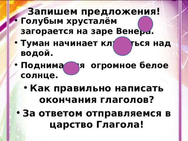 Запишем предложения! Голубым хрусталём загорается на заре Венера. Туман начинает клубиться над водой. Поднимается огромное белое солнце. Как правильно написать окончания глаголов? За ответом отправляемся в царство Глагола!  