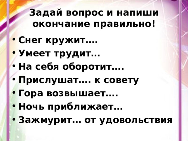 Задай вопрос и напиши окончание правильно! Снег кружит…. Умеет трудит… На себя оборотит…. Прислушат…. к совету Гора возвышает…. Ночь приближает… Зажмурит… от удовольствия  