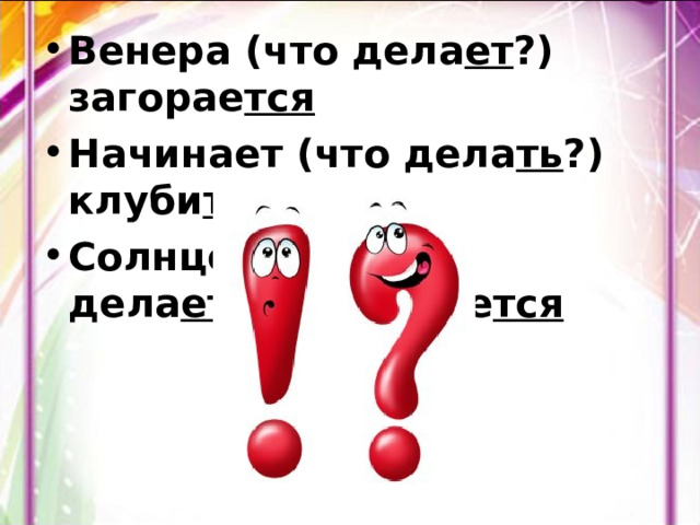 Венера (что дела ет ?) загорае тся Начинает (что дела ть ?) клуби ться Солнце(что  дела ет ?)поднимае тся 