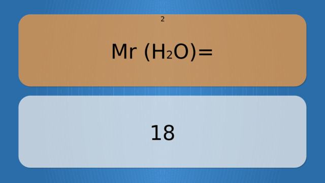 Mr (H 2 O)= 2 18 CLICK ON THE QUESTION BOX TO REVEAL THE ANSWER CLICK ON THE ANSWER BOX TO RETURN TO THE MAIN MENU  