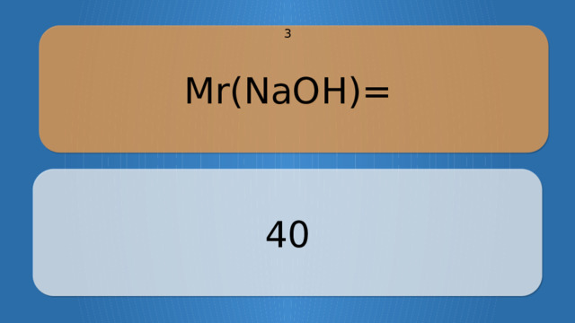 Mr(NaOH)= 3 40 CLICK ON THE QUESTION BOX TO REVEAL THE ANSWER CLICK ON THE ANSWER BOX TO RETURN TO THE MAIN MENU  